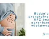 Ciężarna kobieta obejmuje brzuch. Tekst informuje o badaniach prenatalnych NFZ bez ograniczeń wiekowych.